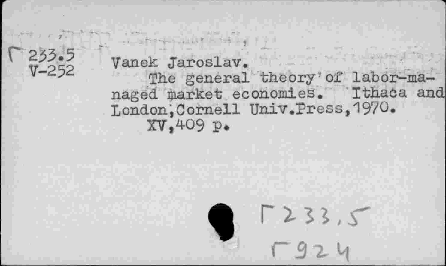 ﻿r 255.5
V-252
Vanek Jaroslav.
The general theory1of labor-managed market economies. Ithaca an* LondoniCornell Univ.Press,1970«
XV,409 p.